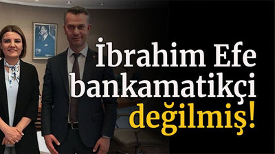 İbrahim Efe bankamatikçi değilmiş!